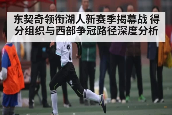 东契奇领衔湖人新赛季揭幕战 得分组织与西部争冠路径深度分析（DOTA2）